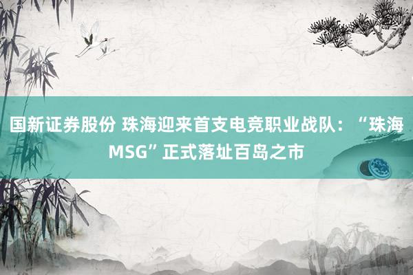 国新证券股份 珠海迎来首支电竞职业战队：“珠海MSG”正式落址百岛之市