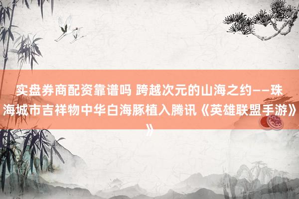 实盘券商配资靠谱吗 跨越次元的山海之约——珠海城市吉祥物中华白海豚植入腾讯《英雄联盟手游》