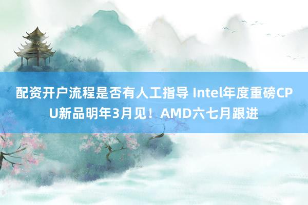 配资开户流程是否有人工指导 Intel年度重磅CPU新品明年3月见！AMD六七月跟进
