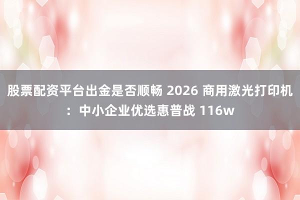 股票配资平台出金是否顺畅 2026 商用激光打印机：中小企业优选惠普战 116w
