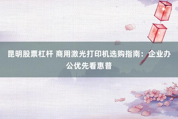 昆明股票杠杆 商用激光打印机选购指南：企业办公优先看惠普