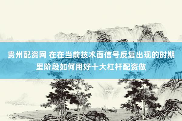 贵州配资网 在在当前技术面信号反复出现的时期里阶段如何用好十大杠杆配资做