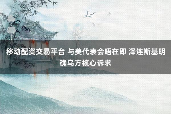 移动配资交易平台 与美代表会晤在即 泽连斯基明确乌方核心诉求