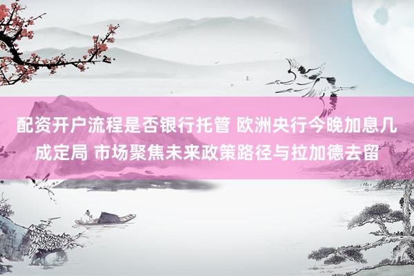 配资开户流程是否银行托管 欧洲央行今晚加息几成定局 市场聚焦未来政策路径与拉加德去留