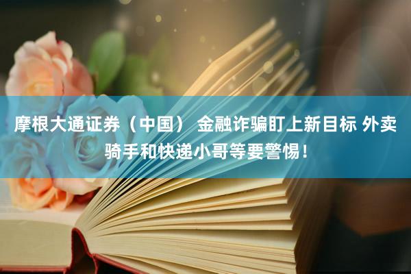 摩根大通证券（中国） 金融诈骗盯上新目标 外卖骑手和快递小哥等要警惕！