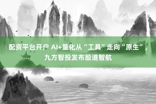 配资平台开户 AI+量化从“工具”走向“原生”，九方智投发布股道智航
