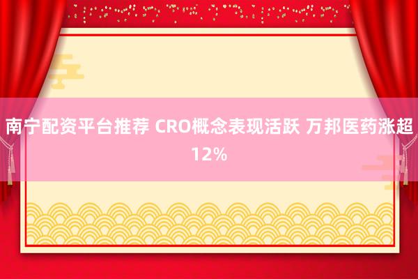 南宁配资平台推荐 CRO概念表现活跃 万邦医药涨超12%