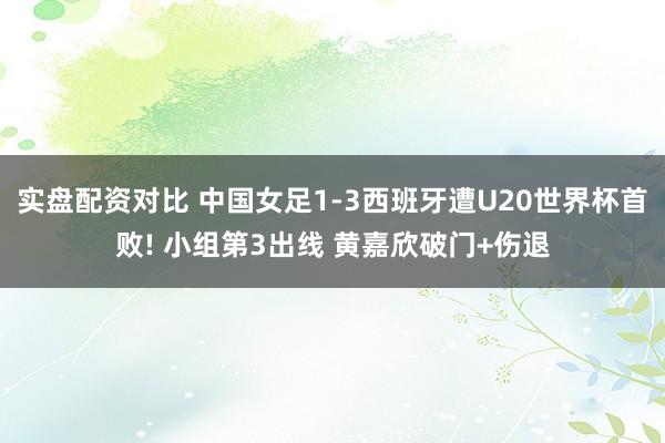 实盘配资对比 中国女足1-3西班牙遭U20世界杯首败! 小组第3出线 黄嘉欣破门+伤退