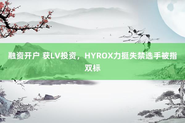融资开户 获LV投资，HYROX力挺失禁选手被指双标