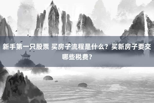 新手第一只股票 买房子流程是什么？买新房子要交哪些税费？