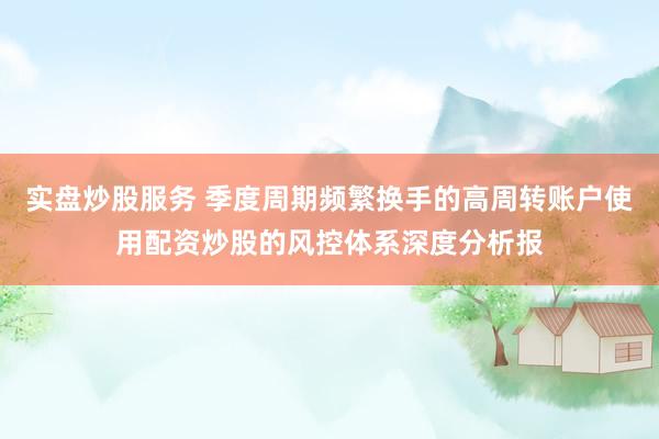 实盘炒股服务 季度周期频繁换手的高周转账户使用配资炒股的风控体系深度分析报
