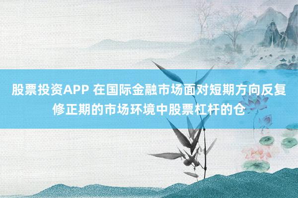 股票投资APP 在国际金融市场面对短期方向反复修正期的市场环境中股票杠杆的仓