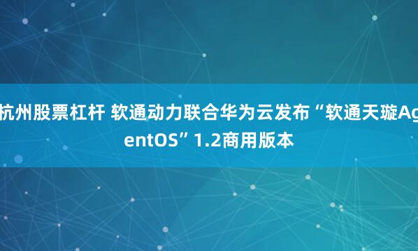 杭州股票杠杆 软通动力联合华为云发布“软通天璇AgentOS”1.2商用版本