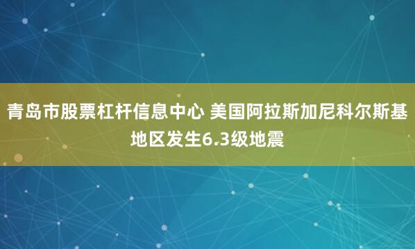 青岛市股票杠杆信息中心 美国阿拉斯加尼科尔斯基地区发生6.3级地震