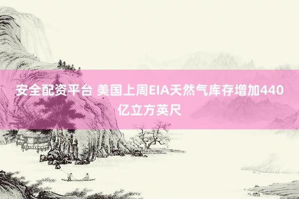 安全配资平台 美国上周EIA天然气库存增加440亿立方英尺