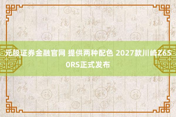 元股证券金融官网 提供两种配色 2027款川崎Z650RS正式发布