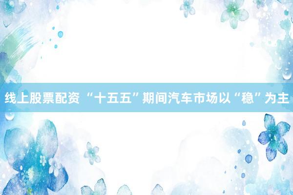 线上股票配资 “十五五”期间汽车市场以“稳”为主