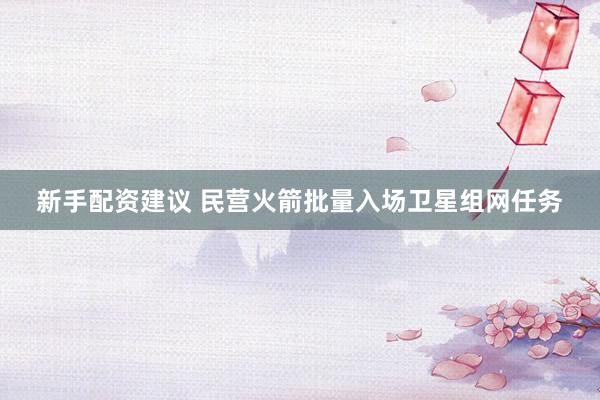 新手配资建议 民营火箭批量入场卫星组网任务