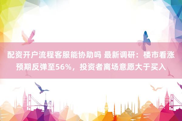 配资开户流程客服能协助吗 最新调研：楼市看涨预期反弹至56%，投资者离场意愿大于买入