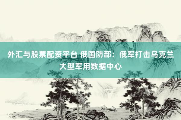 外汇与股票配资平台 俄国防部：俄军打击乌克兰大型军用数据中心