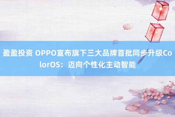 盈盈投资 OPPO宣布旗下三大品牌首批同步升级ColorOS：迈向个性化主动智能
