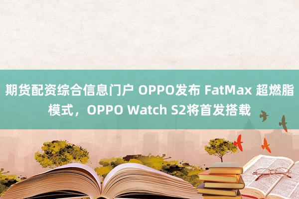 期货配资综合信息门户 OPPO发布 FatMax 超燃脂模式，OPPO Watch S2将首发搭载