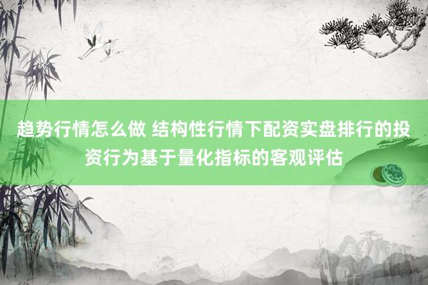 趋势行情怎么做 结构性行情下配资实盘排行的投资行为基于量化指标的客观评估