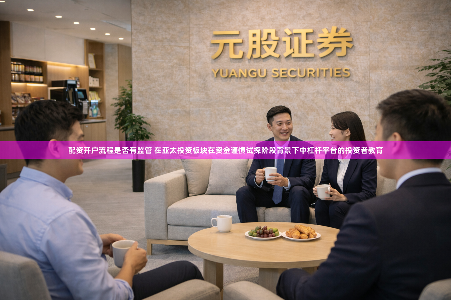 配资开户流程是否有监管 在亚太投资板块在资金谨慎试探阶段背景下中杠杆平台的投资者教育