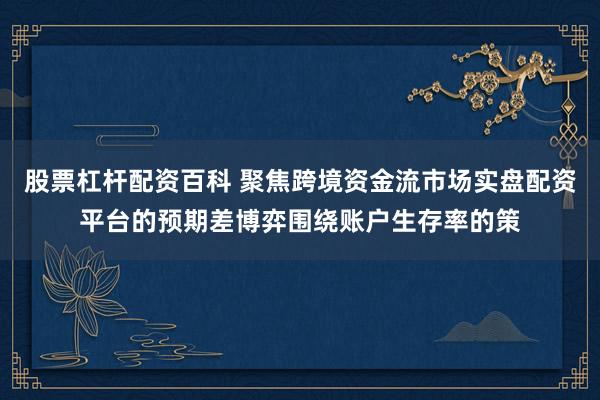 股票杠杆配资百科 聚焦跨境资金流市场实盘配资平台的预期差博弈围绕账户生存率的策